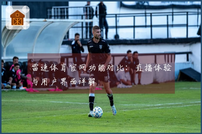 雷速体育官网功能对比：直播体验与用户界面详解