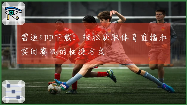雷速app下载：轻松获取体育直播和实时赛况的快捷方式