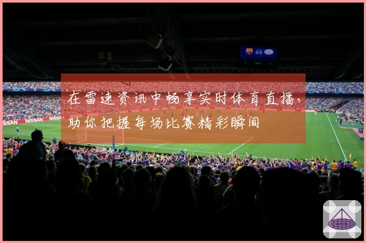 在雷速资讯中畅享实时体育直播，助你把握每场比赛精彩瞬间