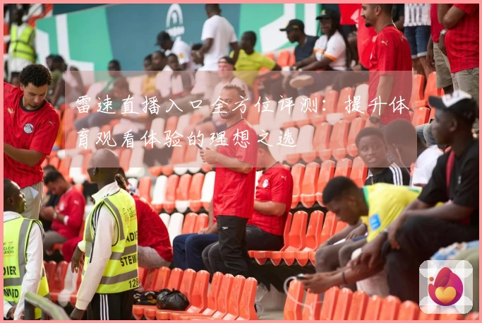 雷速直播入口全方位评测：提升体育观看体验的理想之选