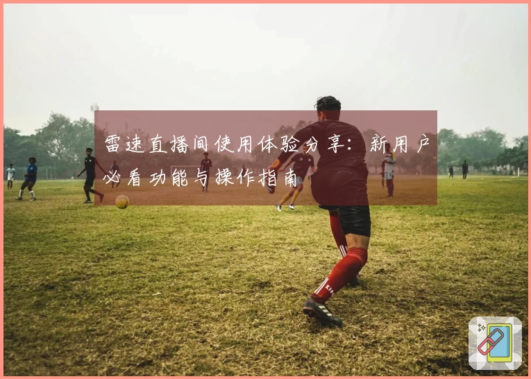 雷速直播间使用体验分享：新用户必看功能与操作指南