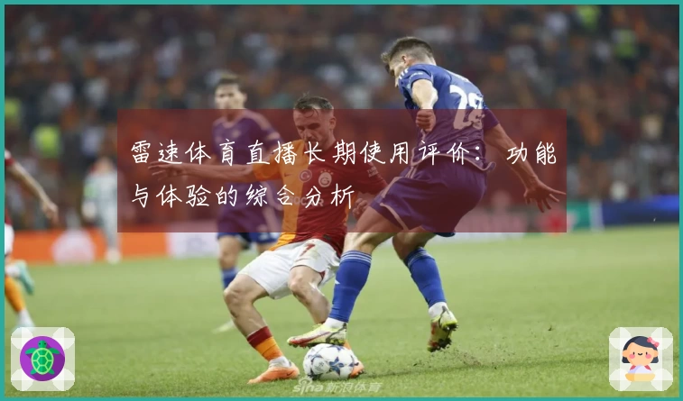 雷速体育直播长期使用评价：功能与体验的综合分析