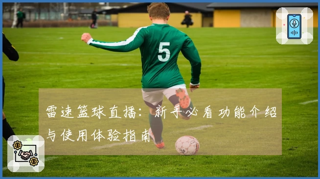 雷速篮球直播：新手必看功能介绍与使用体验指南