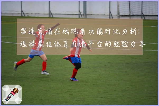 雷速直播在线观看功能对比分析：选择最佳体育直播平台的经验分享