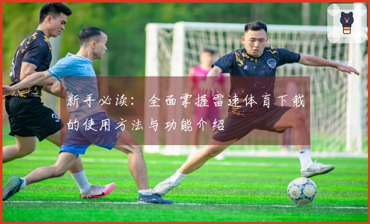 新手必读：全面掌握雷速体育下载的使用方法与功能介绍