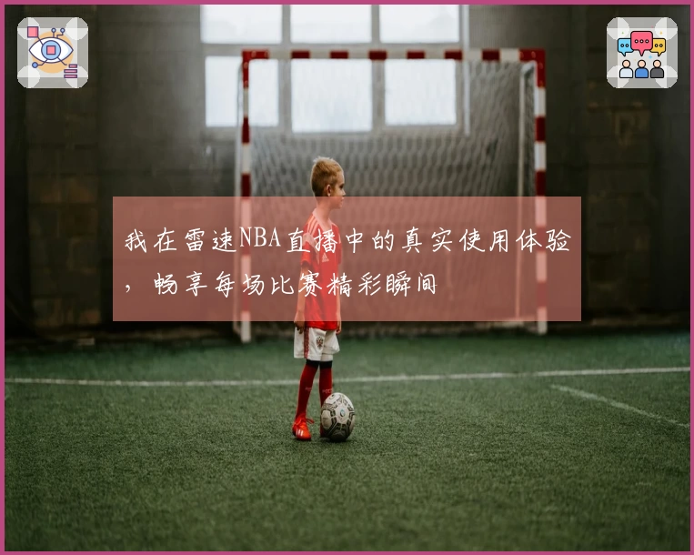 我在雷速NBA直播中的真实使用体验，畅享每场比赛精彩瞬间