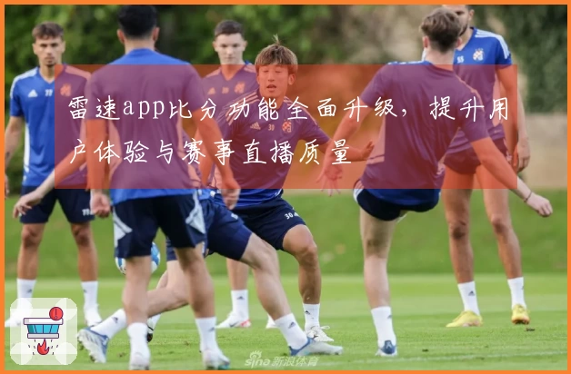 雷速app比分功能全面升级，提升用户体验与赛事直播质量