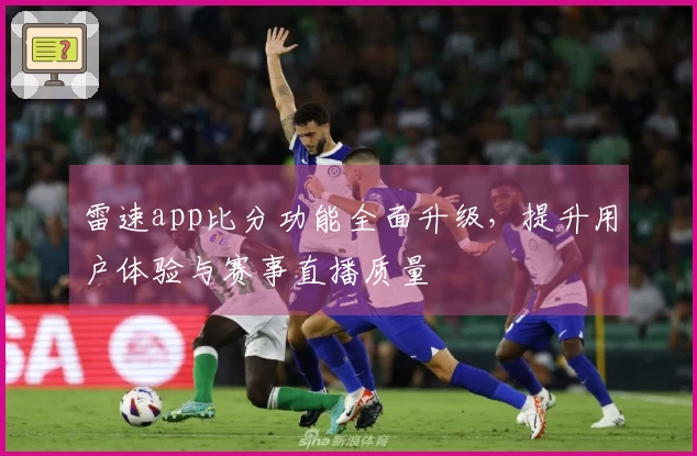 雷速app比分功能全面升级，提升用户体验与赛事直播质量
