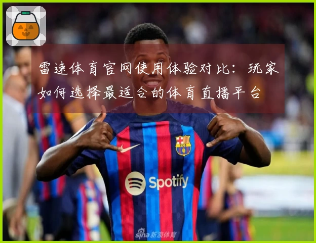 雷速体育官网使用体验对比：玩家如何选择最适合的体育直播平台