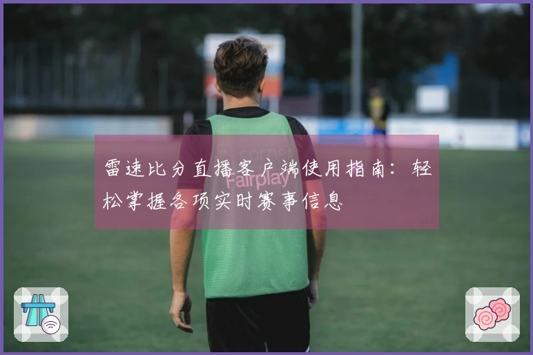 雷速比分直播客户端使用指南：轻松掌握各项实时赛事信息