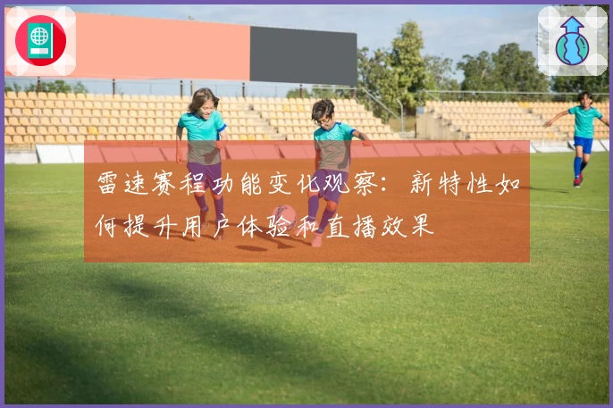 雷速赛程功能变化观察：新特性如何提升用户体验和直播效果