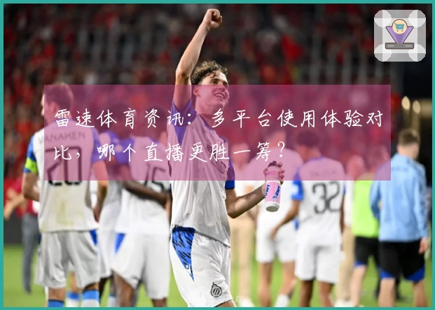 雷速体育资讯：多平台使用体验对比，哪个直播更胜一筹？