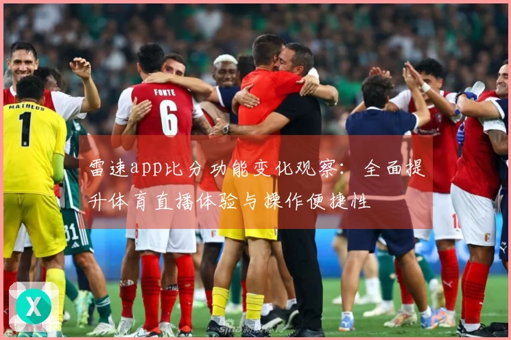 雷速app比分功能变化观察：全面提升体育直播体验与操作便捷性