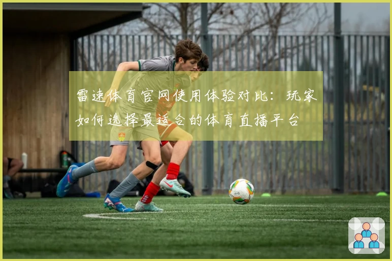 雷速体育官网使用体验对比：玩家如何选择最适合的体育直播平台