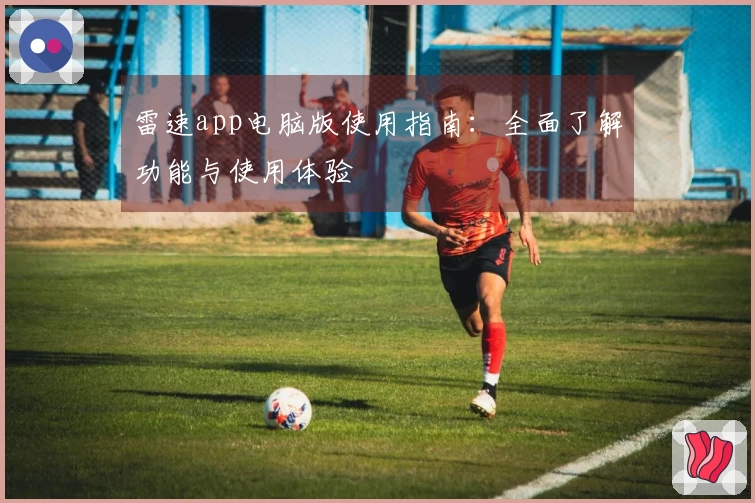 雷速app电脑版使用指南：全面了解功能与使用体验