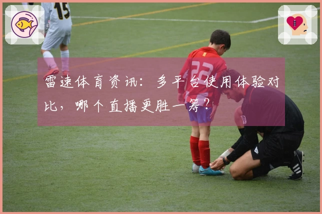 雷速体育资讯：多平台使用体验对比，哪个直播更胜一筹？