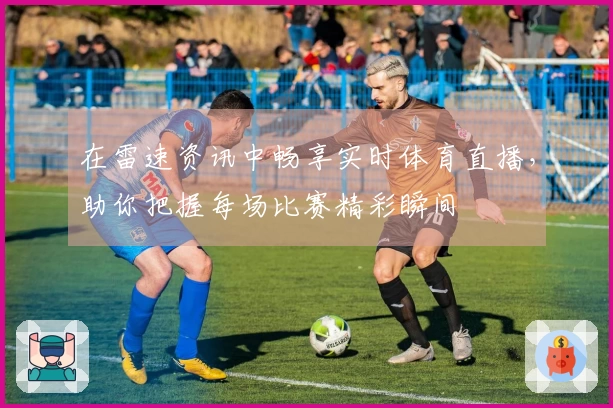 在雷速资讯中畅享实时体育直播，助你把握每场比赛精彩瞬间
